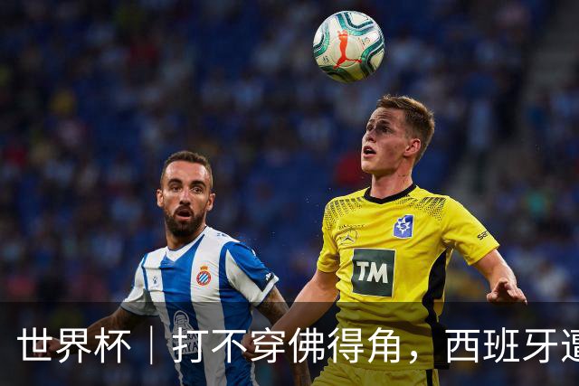 世界杯｜打不穿佛得角，西班牙遭遇“系统局”?