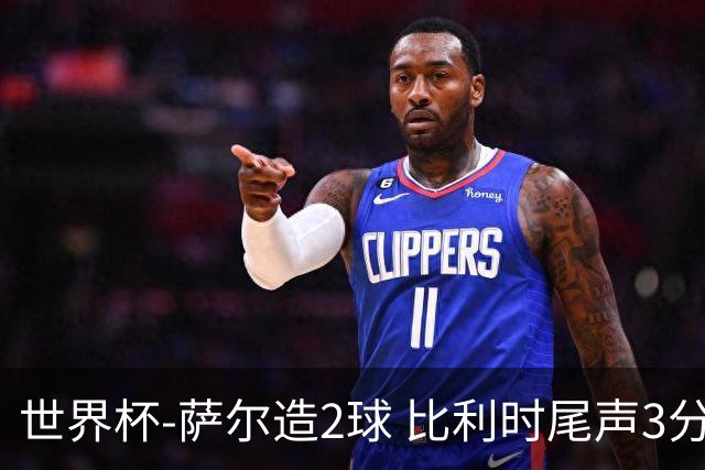 世界杯-萨尔造2球 比利时尾声3分2球2-2塞内加尔进加时