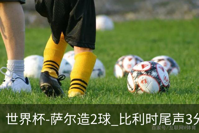 世界杯-萨尔造2球 比利时尾声3分2球2-2塞内加尔进加时