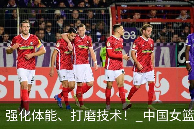 强化体能、打磨技术！ 中国女篮将迎实战检验