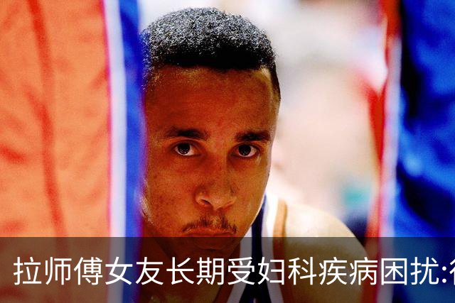 拉师傅女友长期受妇科疾病困扰:很多女性经历这些 治疗方案却很少