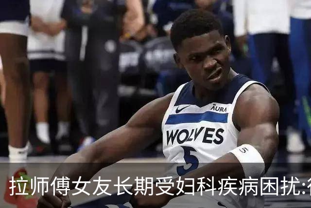 拉师傅女友长期受妇科疾病困扰:很多女性经历这些 治疗方案却很少