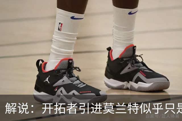 解说：开拓者引进莫兰特似乎只是下笔更大交易的前奏 目标是谁？