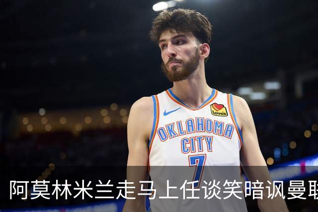 阿莫林米兰走马上任谈笑暗讽曼联，下月倒戈老东家！拉爵怒省1000万