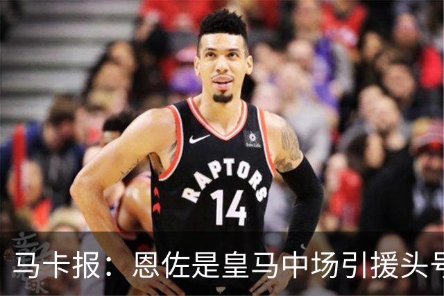 马卡报：恩佐是皇马中场引援头号目标，球员估价不低于1.2亿欧